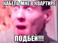 КАБЕЛЬ МНЕ В КВАРТИРЕ ПОДБЕЙ!!!