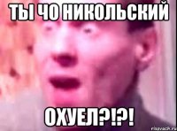 Ты чо Никольский Охуел?!?!