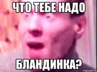 что тебе надо бландинка?