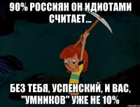 90% россиян он идиотами считает... без тебя, успенский, и вас, "умников" уже не 10%