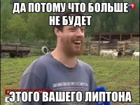 ДА ПОТОМУ ЧТО БОЛЬШЕ НЕ БУДЕТ ЭТОГО ВАШЕГО ЛИПТОНА