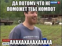 ДА ПОТОМУ ЧТО НЕ ПОМОЖЕТ ТЕБЕ КОМПОТ АХАХАХАХАХАХАХА