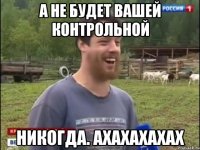 А не будет вашей контрольной Никогда. Ахахахахах