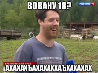 Вовану 18? АХАХАХЪАХАХАХХАЪХАХАХАХ