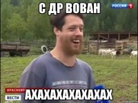 С ДР ВОВАН АХАХАХАХАХАХАХ