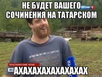 НЕ БУДЕТ ВАШЕГО СОЧИНЕНИЯ НА ТАТАРСКОМ АХАХАХАХАХАХАХАХ