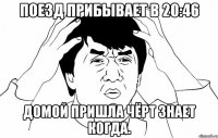 поезд прибывает в 20:46 домой пришла чёрт знает когда.