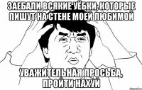 Заебали всякие уёбки, которые пишут на стене моей любимой уважительная просьба, пройти нахуй