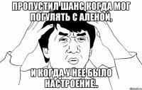 Пропустил шанс когда мог погулять с Аленой, и когда у нее было настроение..