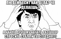 людей бесит как дела? че делаешь? а как по другому начать разговор спросить срал ли ты сегодня??