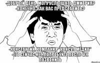 -Добрый день, могу услышать Дмитрия? -Конечно, как Вас представить? -Константин, компания "Консул медиа" -Его сейчас нет, попробуйте после 4ех позвонить