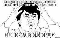 Мои друзья: две сатанистки и мазохист.И они упрекают меня в том, что я - атеистка! Это нормально, вообще?