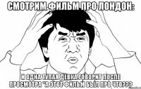 Смотрим фильм про Лондон: И одна тупая девка говорит после просмотра "А этот фильм был про что???