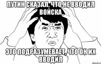 Путин сказал, что не вводил войска это подразумевает, что он их вводил