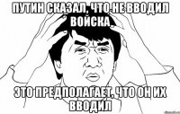 Путин сказал, что не вводил войска это предполагает, что он их вводил