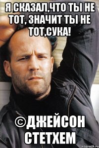 Я сказал,что ты не тот, значит ты не тот,сука! ©Джейсон стетхем