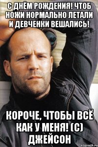 С Днём Рождения! Чтоб ножи нормально летали и девченки вешались! Короче, чтобы всё как у меня! (с) Джейсон