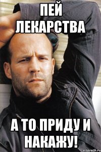 ПЕЙ ЛЕКАРСТВА А ТО ПРИДУ И НАКАЖУ!