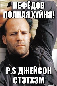 Нефёдов полная хуйня! P.S Джейсон Стэтхэм