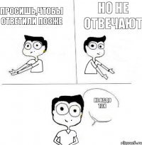 Но не отвечают Просишь,чтобы ответили позже Не надо так