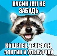 НУСИК !!!!! НЕ ЗАБУДЬ КОШЕЛЕК, ТЕЛЕФОН, ЗОНТИК И УЛЫБОЧКУ