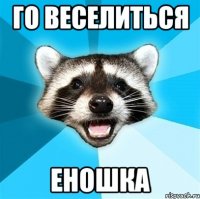 ГО ВЕСЕЛИТЬСЯ ЕНОШКА