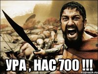  УРА , НАС 700 !!!