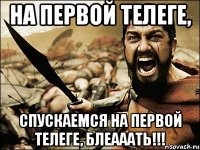 На первой телеге, Спускаемся на первой телеге, блеааать!!!