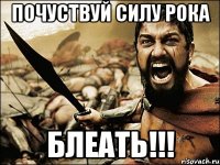 ПОЧУСТВУЙ СИЛУ РОКА БЛЕАТЬ!!!