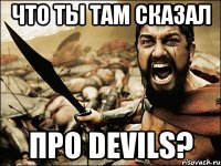 Что ты там сказал Про DEVILS?