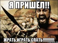 Я ПРИШЁЛ!! ЖРАТЬ,ИГРАТЬ,СПАТЬ!!!!!!!!!!