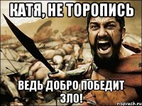 Катя, не торопись Ведь добро победит зло!