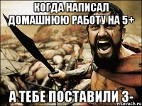 когда написал домашнюю работу на 5+ а тебе поставили 3-