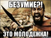 БЕЗУМИЕ?! ЭТО МОЛОДЕЖКА!