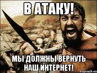 в атаку! мы должны вернуть наш интернет!