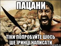 ПАЦАНИ ТІКИ ПОПРОБУЙТЕ ШОСЬ ШЕ ІРИНЦІ НАПИСАТИ