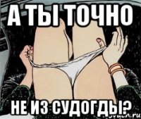 А ты точно не из Судогды?