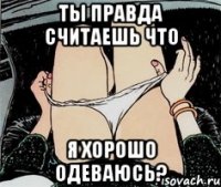 ты правда считаешь что я хорошо одеваюсь?