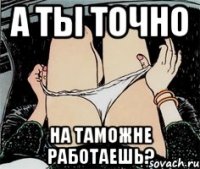 а ты точно на таможне работаешь?