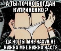 А ты точно Богдан Куприненко ? Да,но ты мне нахуй не нужна мне нужна Настя