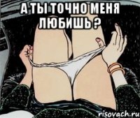 А ты точно меня любишь ? 