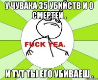 У чувака 35 убийств и 0 смертей . И тут ты его убиваеш .