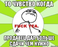 То чувство когда Продавец дал больше сдачи чем нужно