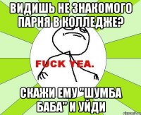 Видишь не знакомого парня в колледже? Скажи ему "шумба баба" и уйди