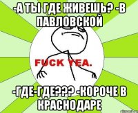 -А ты где живешь? -В Павловской -Где-где??? -Короче в Краснодаре