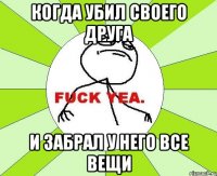 когда убил своего друга и забрал у него все вещи