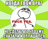 Когда твой враг не сделал то что ему сказали и оплашался