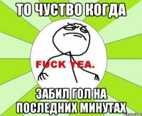 то чуство когда забил гол на последних минутах