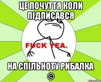 Це почуття коли підписався на спільноту РИБАЛКА ©