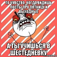 То чувство, когда видишь посты про пятницу и выходные А ты учишься в шестедневку